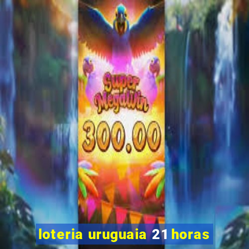 loteria uruguaia 21 horas