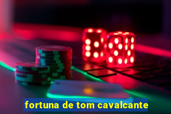 fortuna de tom cavalcante