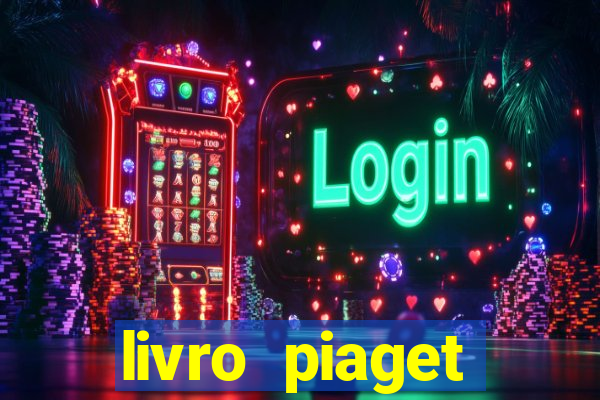 livro piaget desenvolvimento infantil pdf