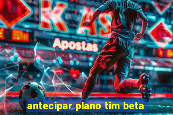 antecipar plano tim beta