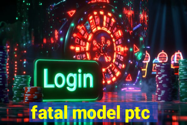 fatal model ptc