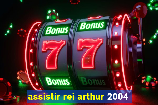 assistir rei arthur 2004