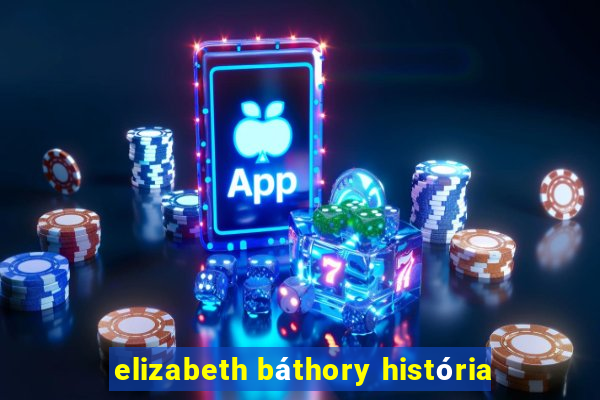 elizabeth báthory história